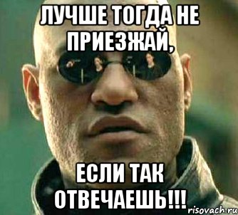 Лучше тогда не приезжай, Если так отвечаешь!!!, Мем  а что если я скажу тебе