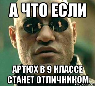 А ЧТО ЕСЛИ АРТЮХ В 9 КЛАССЕ СТАНЕТ ОТЛИЧНИКОМ, Мем  а что если я скажу тебе