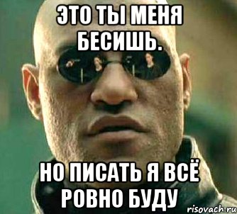 Это ты меня бесишь. Но писать я всё ровно буду, Мем  а что если я скажу тебе