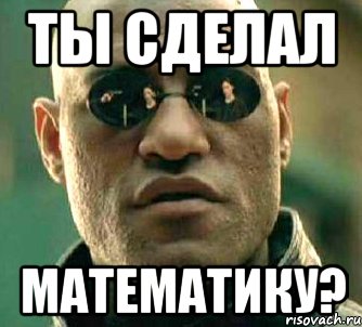 ТЫ СДЕЛАЛ МАТЕМАТИКУ?, Мем  а что если я скажу тебе