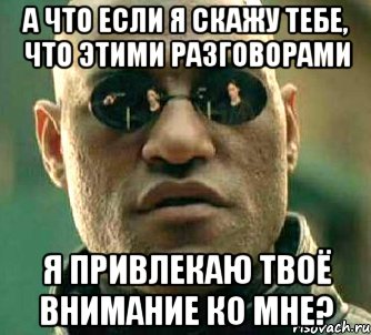 А что если я скажу тебе, что этими разговорами я привлекаю твоё внимание ко мне?, Мем  а что если я скажу тебе