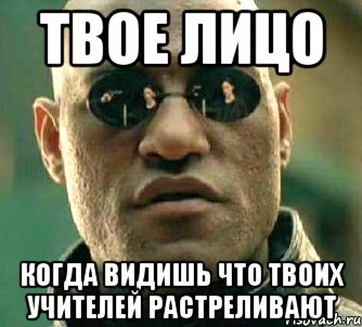 твое лицо когда видишь что твоих учителей растреливают, Мем  а что если я скажу тебе