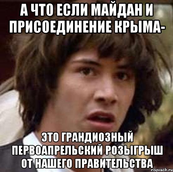 А что если Майдан и присоединение Крыма- это грандиозный первоапрельский розыгрыш от нашего правительства, Мем А что если (Киану Ривз)