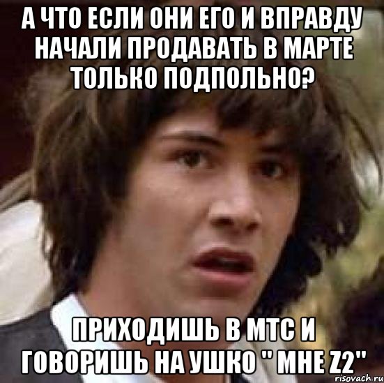 а что если они его и вправду начали продавать в марте только подпольно? приходишь в мтс и говоришь на ушко " мне Z2", Мем А что если (Киану Ривз)