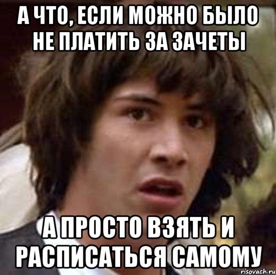 А что, если можно было не платить за зачеты А просто взять и расписаться самому, Мем А что если (Киану Ривз)