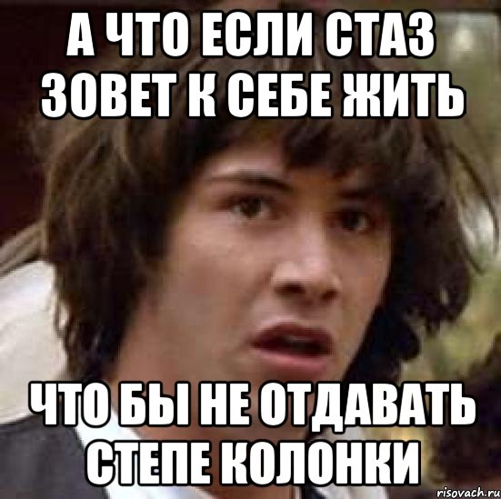 А ЧТО ЕСЛИ СТАЗ ЗОВЕТ К СЕБЕ ЖИТЬ ЧТО БЫ НЕ ОТДАВАТЬ СТЕПЕ КОЛОНКИ, Мем А что если (Киану Ривз)