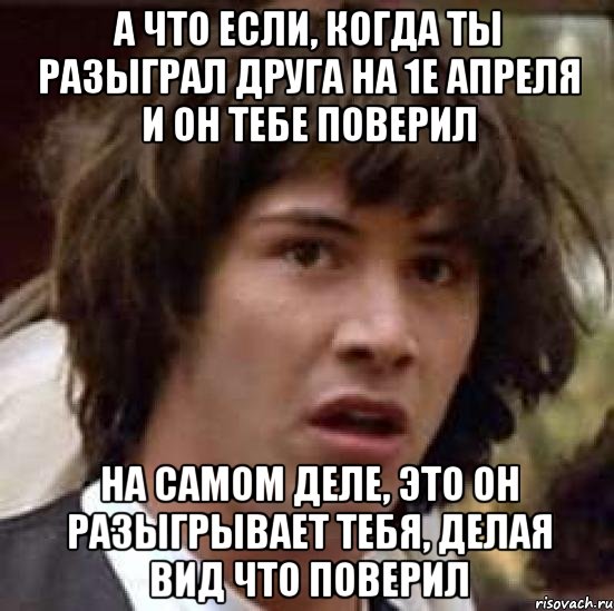 А что если, когда ты разыграл друга на 1е апреля и он тебе поверил на самом деле, это он разыгрывает тебя, делая вид что поверил, Мем А что если (Киану Ривз)