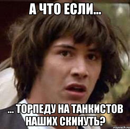 А что если... ... торпеду на танкистов наших скинуть?, Мем А что если (Киану Ривз)