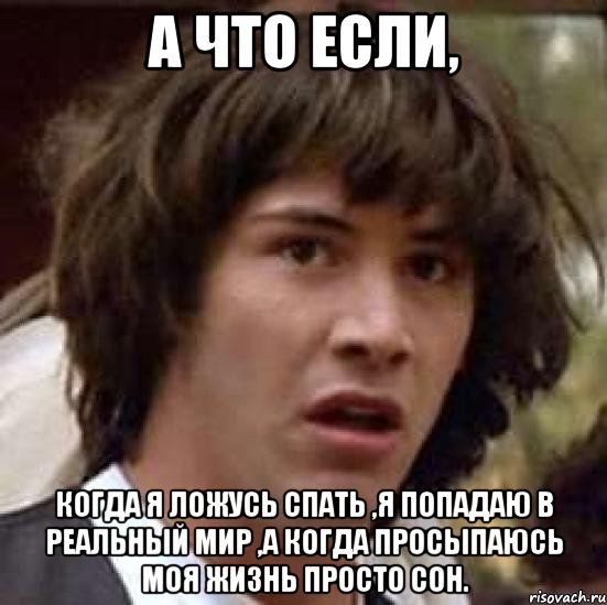 А что если, когда я ложусь спать ,я попадаю в реальный мир ,а когда просыпаюсь моя жизнь просто сон., Мем А что если (Киану Ривз)