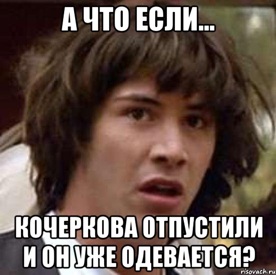 А что если... Кочеркова отпустили и он уже одевается?, Мем А что если (Киану Ривз)