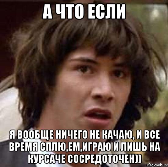 А что если Я вообще ничего не качаю, и все время сплю,ем,играю и лишь на курсаче сосредоточен)), Мем А что если (Киану Ривз)