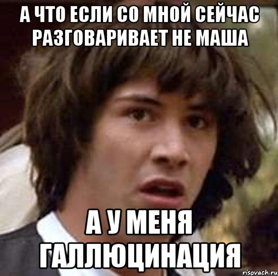 А ЧТО ЕСЛИ СО МНОЙ СЕЙЧАС РАЗГОВАРИВАЕТ НЕ МАША А У МЕНЯ ГАЛЛЮЦИНАЦИЯ, Мем А что если (Киану Ривз)