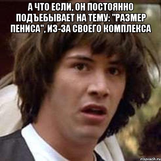 А что если, он постоянно подъебывает на тему: "размер пениса", из-за своего комплекса , Мем А что если (Киану Ривз)