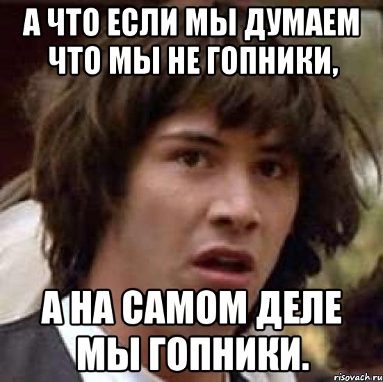 А что если мы думаем что мы не гопники, а на самом деле мы гопники., Мем А что если (Киану Ривз)