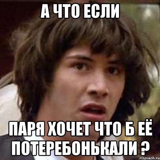 А что если Паря хочет что б её потеребонькали ?, Мем А что если (Киану Ривз)