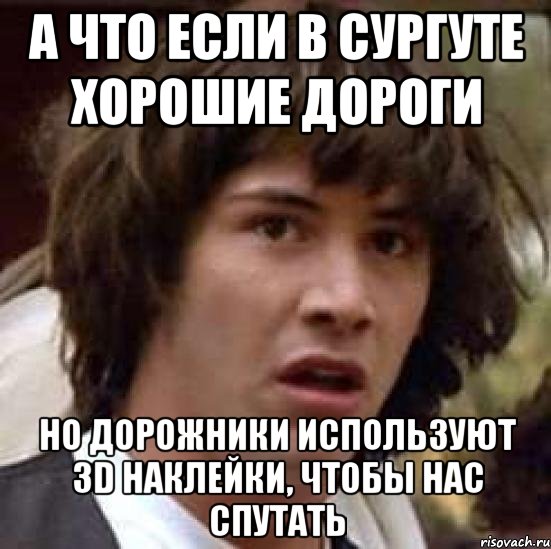 А ЧТО ЕСЛИ В СУРГУТЕ ХОРОШИЕ ДОРОГИ НО ДОРОЖНИКИ ИСПОЛЬЗУЮТ 3D НАКЛЕЙКИ, ЧТОБЫ НАС СПУТАТЬ, Мем А что если (Киану Ривз)