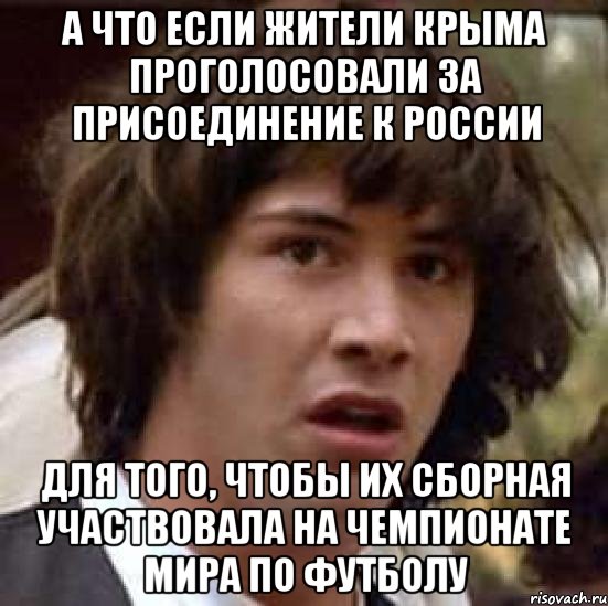 А что если жители Крыма проголосовали за присоединение к России для того, чтобы их сборная участвовала на чемпионате мира по футболу, Мем А что если (Киану Ривз)