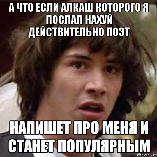 а что если алкаш которого я послал нахуй действительно поэт напишет про меня и станет популярным, Мем А что если (Киану Ривз)