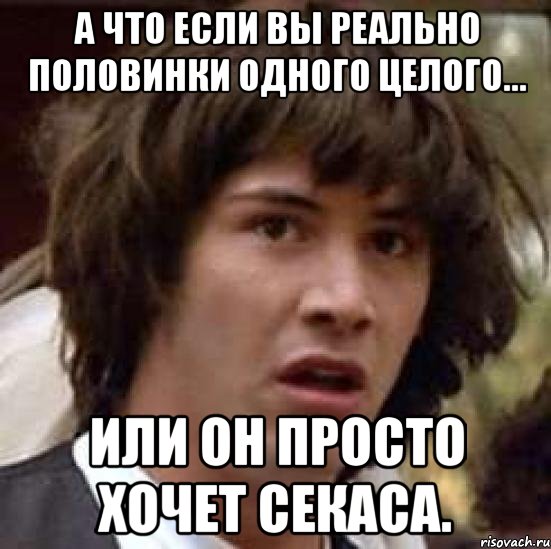 А что если вы реально половинки одного целого... Или он просто хочет секаса., Мем А что если (Киану Ривз)