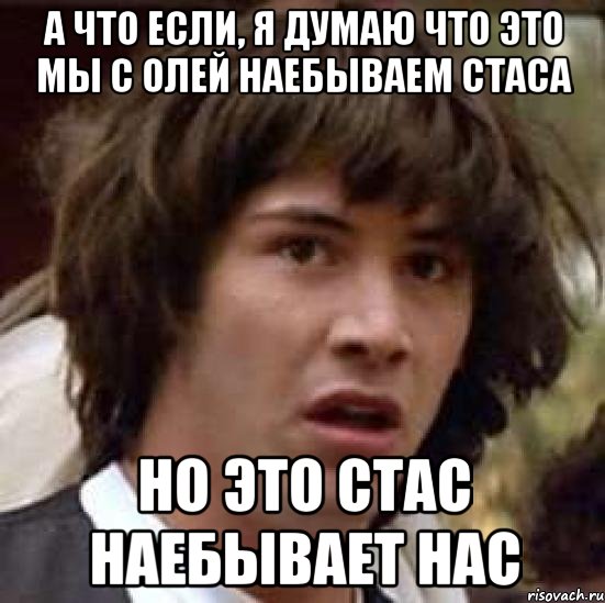 А что если, Я думаю что это мы с Олей наебываем Стаса Но это Стас наебывает нас, Мем А что если (Киану Ривз)