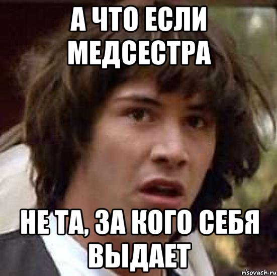 А ЧТО ЕСЛИ МЕДСЕСТРА НЕ ТА, ЗА КОГО СЕБЯ ВЫДАЕТ, Мем А что если (Киану Ривз)