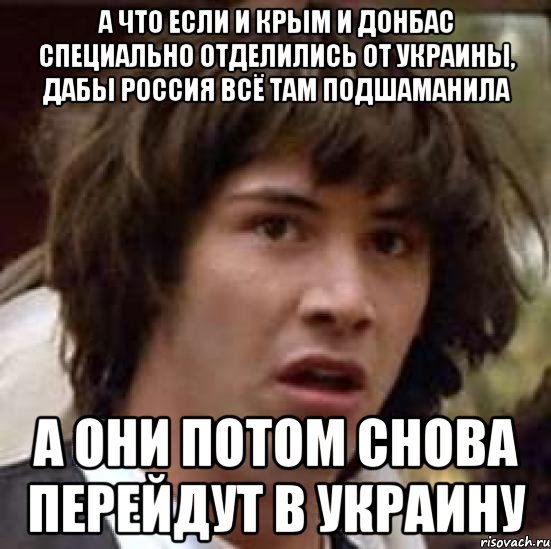 А что если и Крым и Донбас специально отделились от Украины, дабы Россия всё там подшаманила А они потом снова перейдут в Украину, Мем А что если (Киану Ривз)