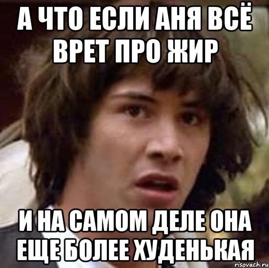 А что если аня всё врет про жир и на самом деле она еще более худенькая, Мем А что если (Киану Ривз)