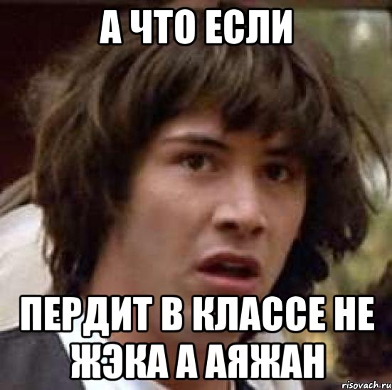 А ЧТО ЕСЛИ ПЕРДИТ В КЛАССЕ НЕ ЖЭКА А АЯЖАН, Мем А что если (Киану Ривз)