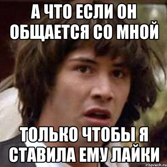 а что если он общается со мной только чтобы я ставила ему лайки, Мем А что если (Киану Ривз)