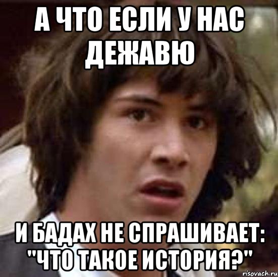 а что если у нас дежавю и Бадах не спрашивает: "что такое история?", Мем А что если (Киану Ривз)