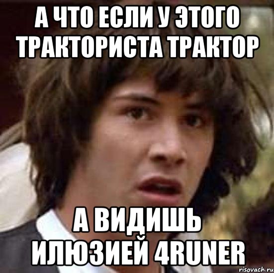 А что если у этого тракториста трактор А видишь илюзией 4runer, Мем А что если (Киану Ривз)