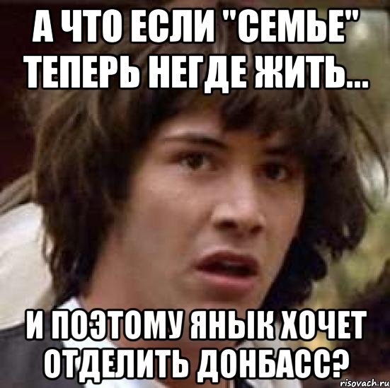 А что если "семье" теперь негде жить... и поэтому янык хочет отделить донбасс?, Мем А что если (Киану Ривз)