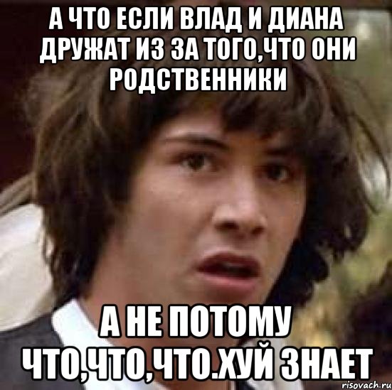 А что если Влад и Диана дружат из за того,что они родственники А не потому что,что,что.Хуй знает, Мем А что если (Киану Ривз)