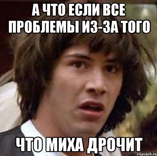 А ЧТО ЕСЛИ ВСЕ ПРОБЛЕМЫ ИЗ-ЗА ТОГО ЧТО МИХА ДРОЧИТ, Мем А что если (Киану Ривз)