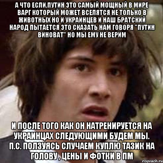 а что если,путин это самый мощный в мире варг который может вселятся не только в животных но и украинцев и наш братский народ пытается это сказать нам говоря "путин виноват" но мы ему не верим и после того как он натренируется на украинцах следующими будем мы. п.с. ползуясь случаем куплю тазик на голову , цены и фотки в пм, Мем А что если (Киану Ривз)