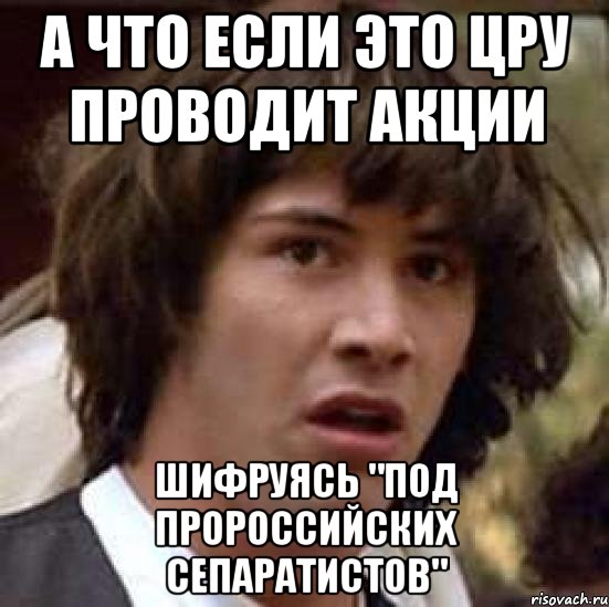 А что если это ЦРУ проводит акции шифруясь "под пророссийских сепаратистов", Мем А что если (Киану Ривз)