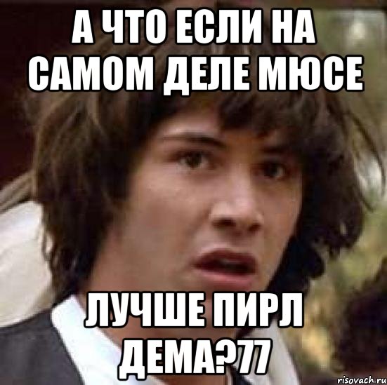 А что если на самом деле мюсе лучше пирл дема?77, Мем А что если (Киану Ривз)