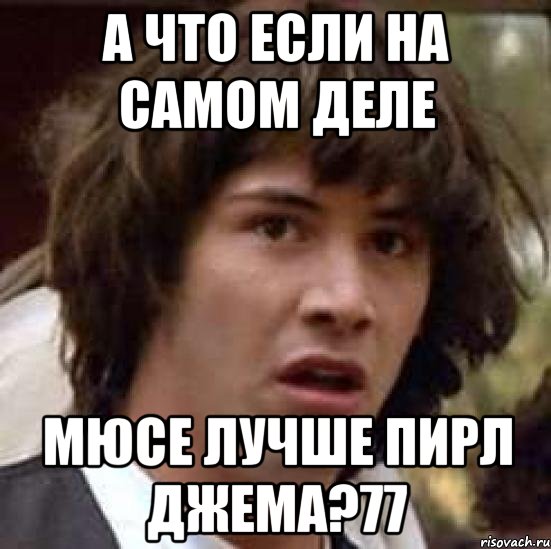 А что если на самом деле мюсе лучше пирл джема?77, Мем А что если (Киану Ривз)