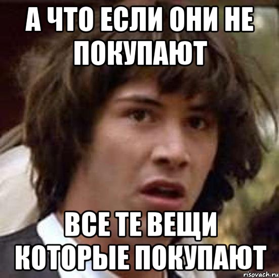 А что если они не покупают Все те вещи которые покупают, Мем А что если (Киану Ривз)