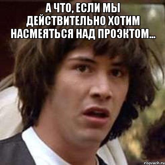 А что, если мы действительно хотим насмеяться над проэктом... , Мем А что если (Киану Ривз)