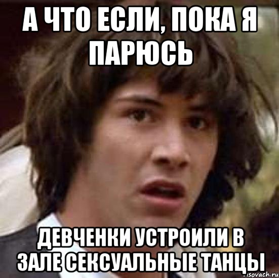 А что если, пока я парюсь девченки устроили в зале сексуальные танцы, Мем А что если (Киану Ривз)