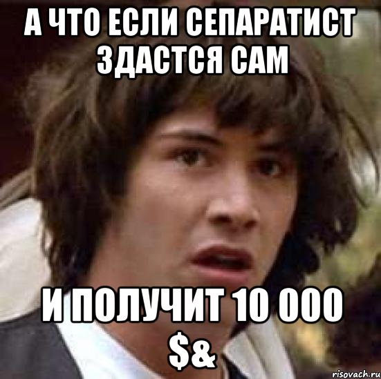 А что если сепаратист здастся сам и получит 10 000 $&, Мем А что если (Киану Ривз)