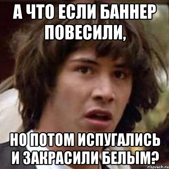 А что если баннер повесили, но потом испугались и закрасили белым?, Мем А что если (Киану Ривз)