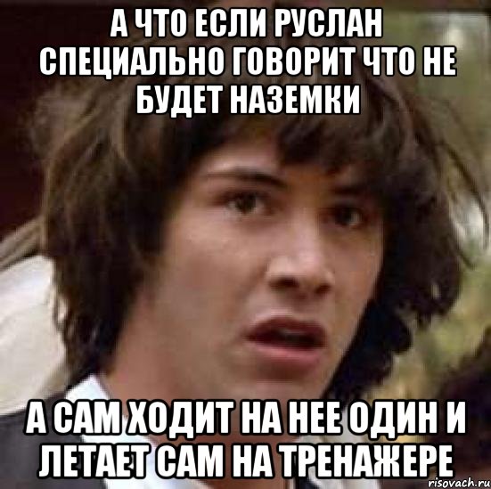 а что если Руслан специально говорит что не будет наземки а сам ходит на нее один и летает сам на тренажере, Мем А что если (Киану Ривз)