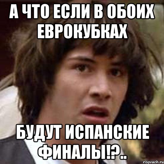 А что если в обоих еврокубках Будут испанские финалы!?.., Мем А что если (Киану Ривз)