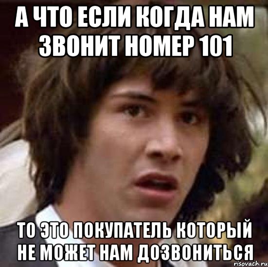 А что если когда нам звонит номер 101 то это покупатель который не может нам дозвониться, Мем А что если (Киану Ривз)