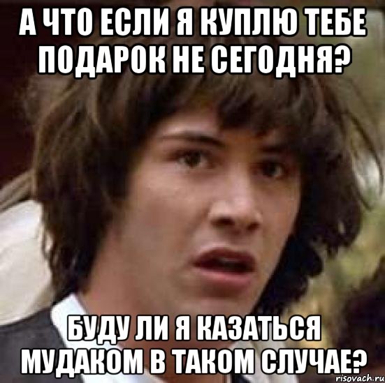 А ЧТО ЕСЛИ Я КУПЛЮ ТЕБЕ ПОДАРОК НЕ СЕГОДНЯ? БУДУ ЛИ Я КАЗАТЬСЯ МУДАКОМ В ТАКОМ СЛУЧАЕ?, Мем А что если (Киану Ривз)