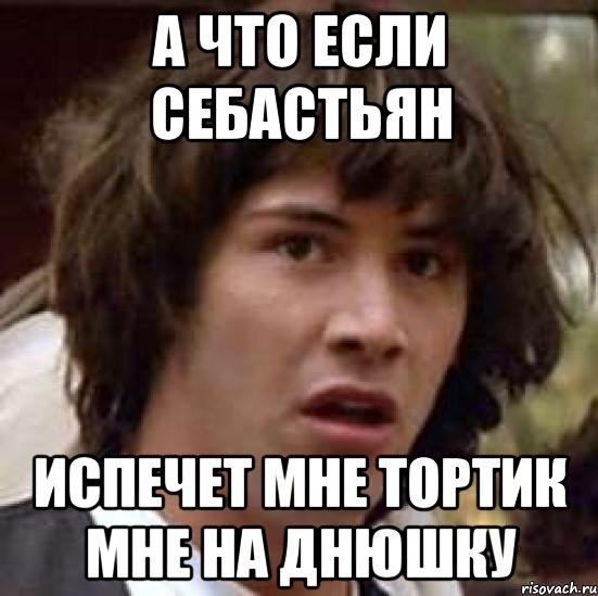 А что если Себастьян Испечет мне тортик мне на днюшку, Мем А что если (Киану Ривз)