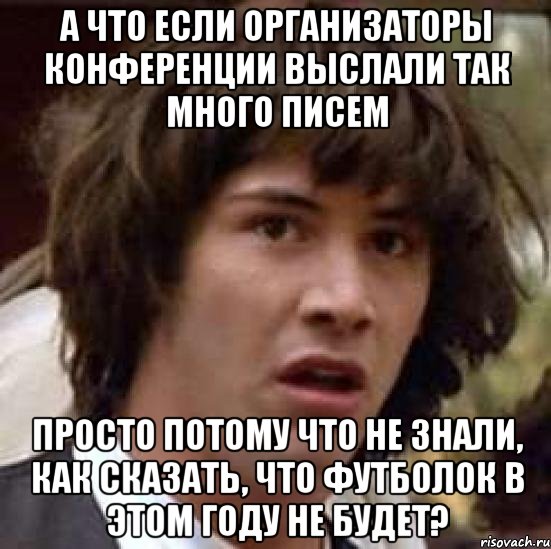 а что если организаторы конференции выслали так много писем просто потому что не знали, как сказать, что футболок в этом году не будет?, Мем А что если (Киану Ривз)