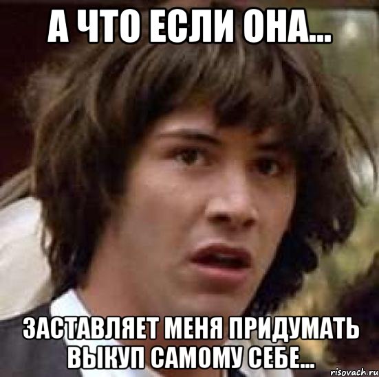 А что если она... заставляет меня придумать выкуп самому себе..., Мем А что если (Киану Ривз)